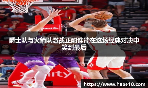 爵士队与火箭队激战正酣谁能在这场经典对决中笑到最后