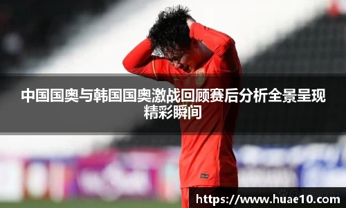 中国国奥与韩国国奥激战回顾赛后分析全景呈现精彩瞬间